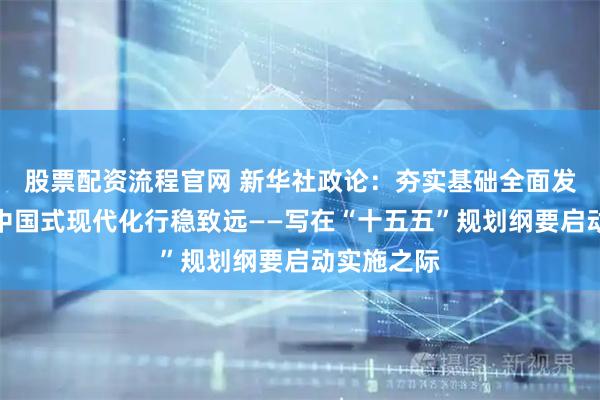 股票配资流程官网 新华社政论：夯实基础全面发力，推进中国式现代化行稳致远——写在“十五五”规划纲要启动实施之际