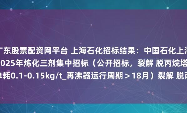 广东股票配资网平台 上海石化招标结果：中国石化上海石油化工股份有限公司2025年炼化三剂集中招标（公开招标，裂解 脱丙烷塔_分离阻聚剂\单耗0.1-0.15kg/t_再沸器运行周期＞18月）裂解 脱丙烷塔_分离阻聚剂\单耗0.1-0.15kg/t_再沸器运行周