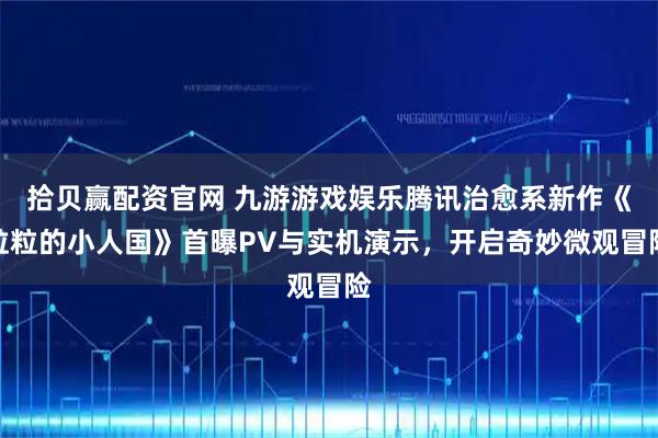 拾贝赢配资官网 九游游戏娱乐腾讯治愈系新作《粒粒的小人国》首曝PV与实机演示，开启奇妙微观冒险