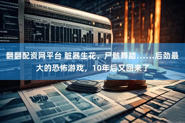 翻翻配资网平台 脏器生花，尸骸舞踏……后劲最大的恐怖游戏，10年后又回来了