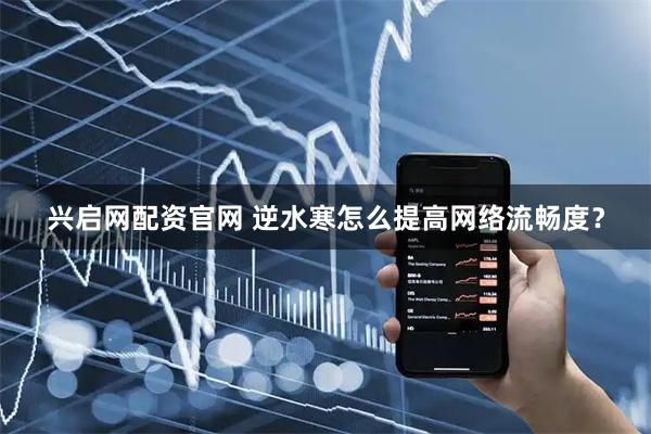 兴启网配资官网 逆水寒怎么提高网络流畅度？
