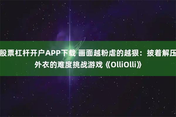 股票杠杆开户APP下载 画面越粉虐的越狠：披着解压外衣的难度挑战游戏《OlliOlli》