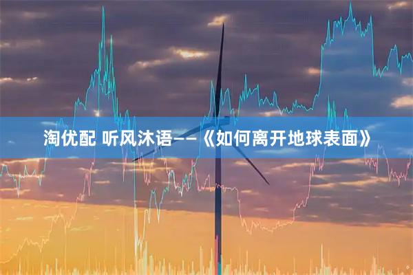 淘优配 听风沐语——《如何离开地球表面》