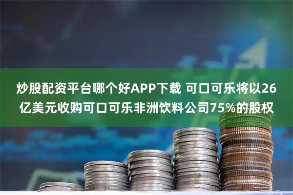 炒股配资平台哪个好APP下载 可口可乐将以26亿美元收购可口可乐非洲饮料公司75%的股权