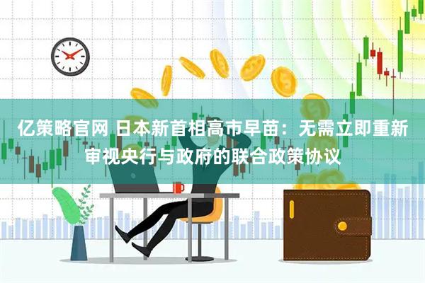 亿策略官网 日本新首相高市早苗：无需立即重新审视央行与政府的联合政策协议