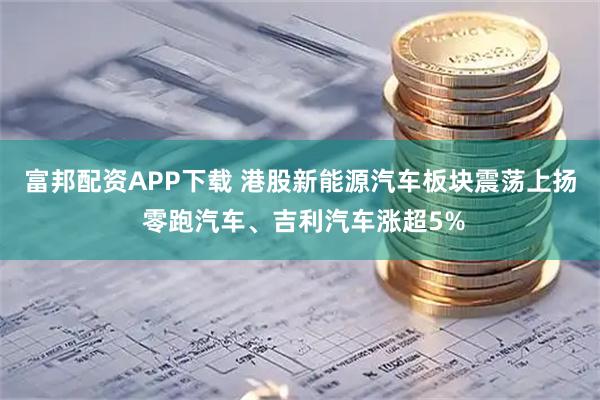 富邦配资APP下载 港股新能源汽车板块震荡上扬 零跑汽车、吉利汽车涨超5%