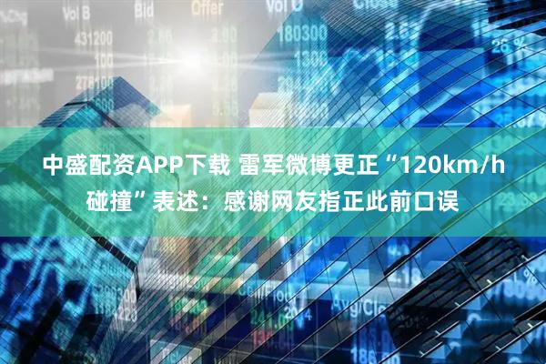 中盛配资APP下载 雷军微博更正“120km/h碰撞”表述：感谢网友指正此前口误