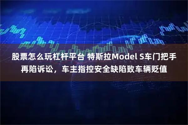 股票怎么玩杠杆平台 特斯拉Model S车门把手再陷诉讼，车主指控安全缺陷致车辆贬值