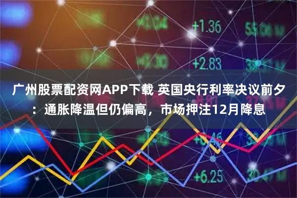 广州股票配资网APP下载 英国央行利率决议前夕：通胀降温但仍偏高，市场押注12月降息