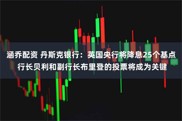 涵乔配资 丹斯克银行：英国央行将降息25个基点 行长贝利和副行长布里登的投票将成为关键