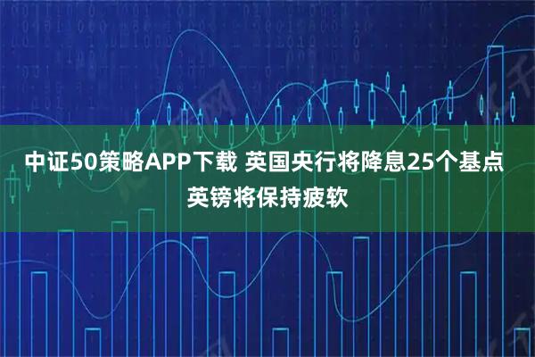中证50策略APP下载 英国央行将降息25个基点 英镑将保持疲软