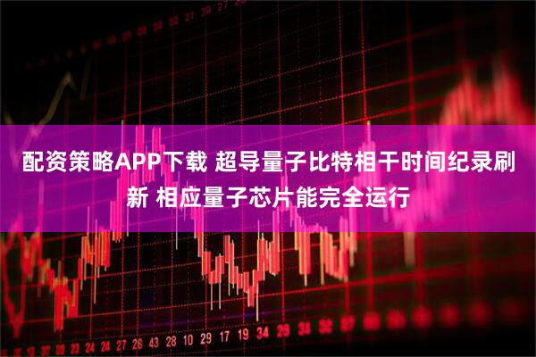 配资策略APP下载 超导量子比特相干时间纪录刷新 相应量子芯片能完全运行