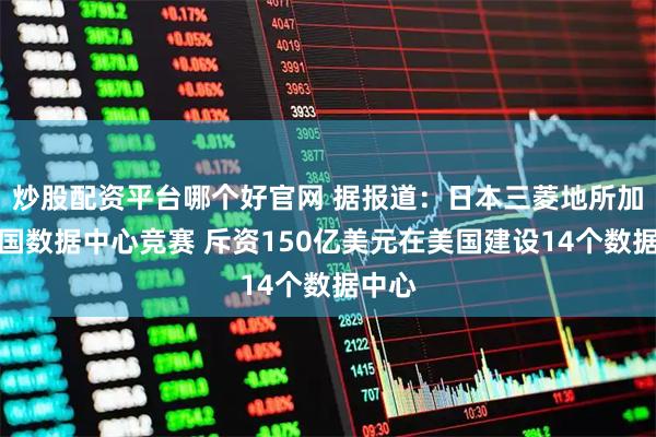 炒股配资平台哪个好官网 据报道：日本三菱地所加入美国数据中心竞赛 斥资150亿美元在美国建设14个数据中心