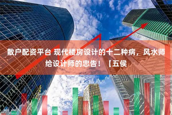 散户配资平台 现代楼房设计的十二种病，风水师给设计师的忠告！【五侯