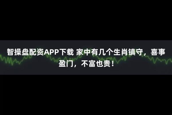 智操盘配资APP下载 家中有几个生肖镇守，喜事盈门，不富也贵！