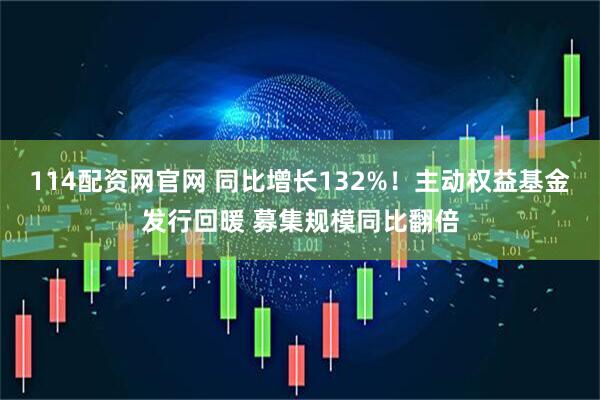 114配资网官网 同比增长132%！主动权益基金发行回暖 募集规模同比翻倍