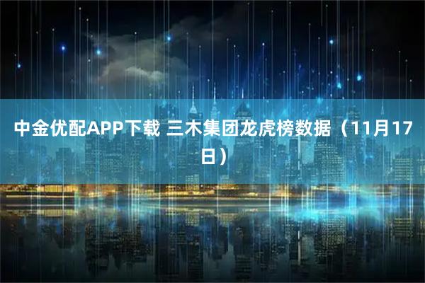中金优配APP下载 三木集团龙虎榜数据（11月17日）