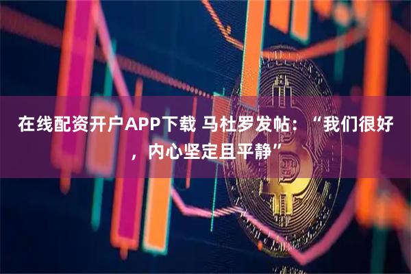 在线配资开户APP下载 马杜罗发帖：“我们很好，内心坚定且平静”