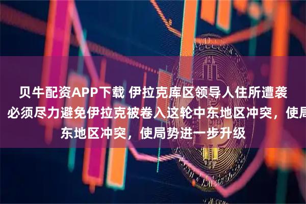 贝牛配资APP下载 伊拉克库区领导人住所遭袭，马克龙警告：必须尽力避免伊拉克被卷入这轮中东地区冲突，使局势进一步升级