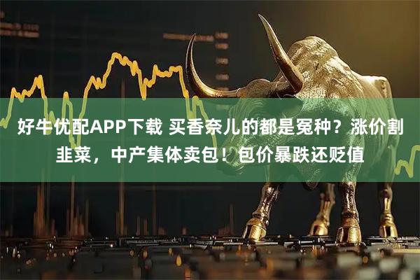 好牛优配APP下载 买香奈儿的都是冤种？涨价割韭菜，中产集体卖包！包价暴跌还贬值
