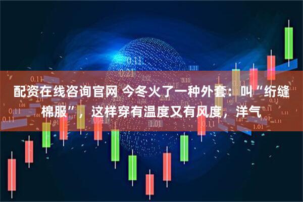配资在线咨询官网 今冬火了一种外套：叫“绗缝棉服”，这样穿有温度又有风度，洋气