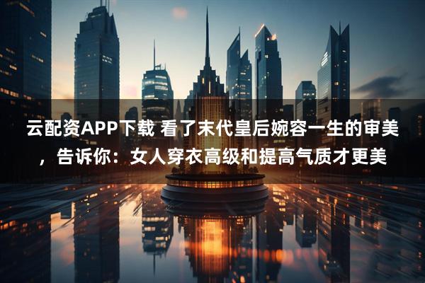 云配资APP下载 看了末代皇后婉容一生的审美，告诉你：女人穿衣高级和提高气质才更美