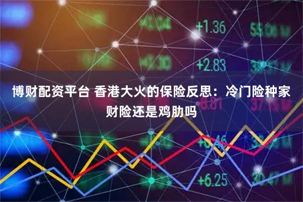 博财配资平台 香港大火的保险反思：冷门险种家财险还是鸡肋吗