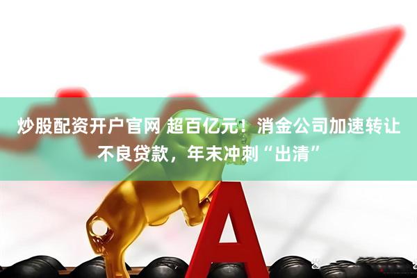 炒股配资开户官网 超百亿元！消金公司加速转让不良贷款，年末冲刺“出清”