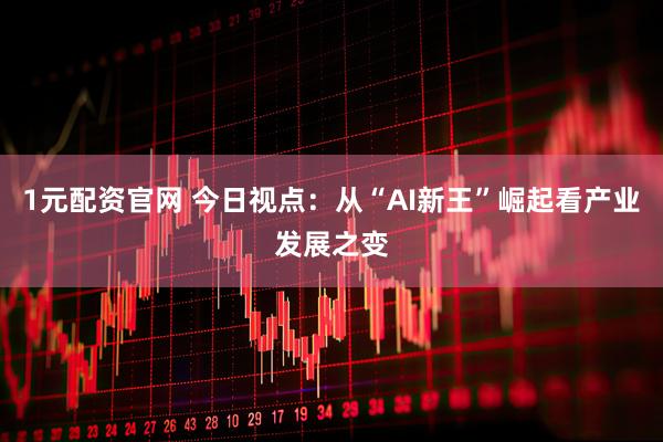 1元配资官网 今日视点：从“AI新王”崛起看产业发展之变
