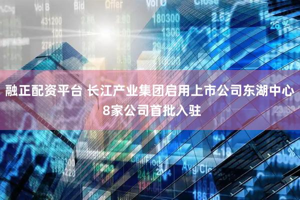 融正配资平台 长江产业集团启用上市公司东湖中心 8家公司首批入驻