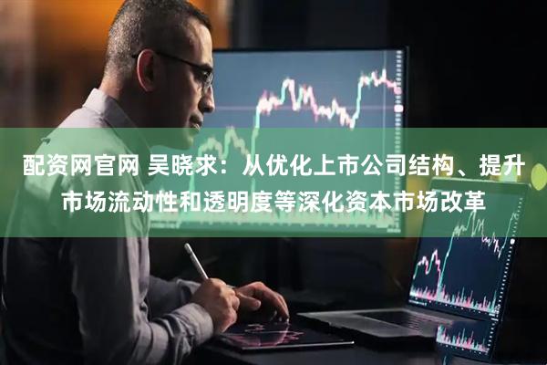 配资网官网 吴晓求：从优化上市公司结构、提升市场流动性和透明度等深化资本市场改革