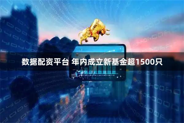 数据配资平台 年内成立新基金超1500只