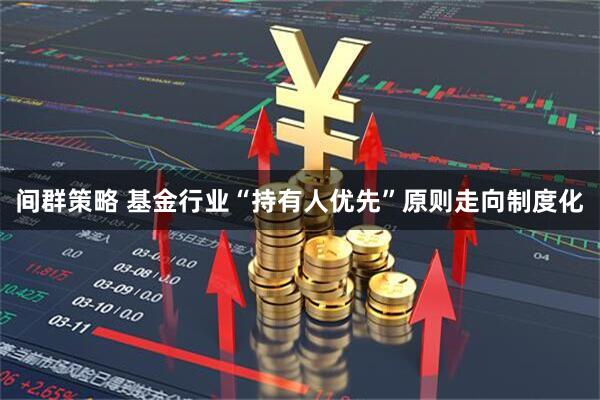 间群策略 基金行业“持有人优先”原则走向制度化