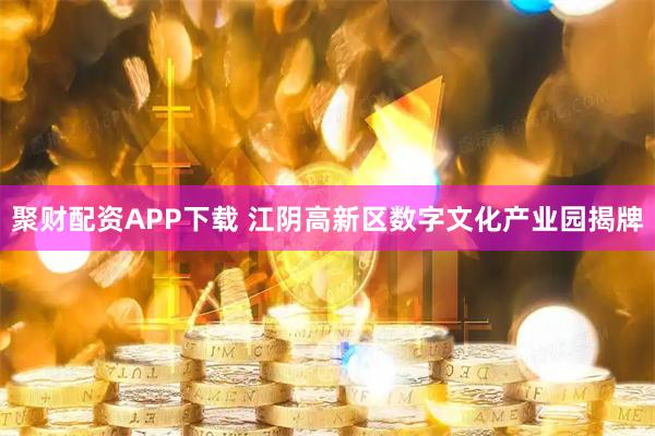 聚财配资APP下载 江阴高新区数字文化产业园揭牌