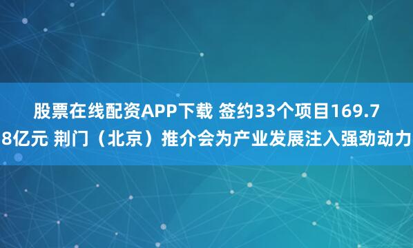 股票在线配资APP下载 签约33个项目169.78亿元 荆门（北京）推介会为产业发展注入强劲动力