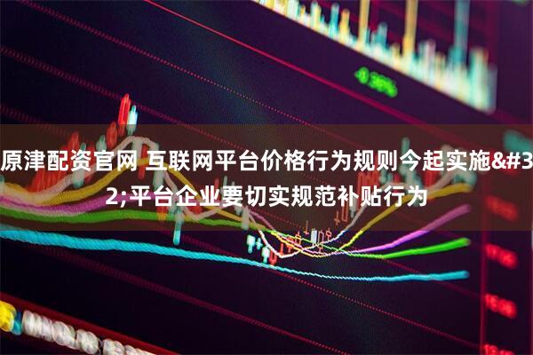 原津配资官网 互联网平台价格行为规则今起实施 平台企业要切实规范补贴行为