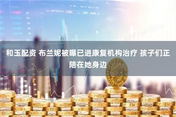 和玉配资 布兰妮被曝已进康复机构治疗 孩子们正陪在她身边
