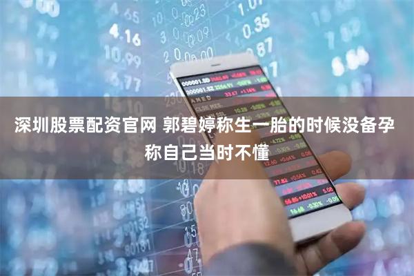 深圳股票配资官网 郭碧婷称生一胎的时候没备孕 称自己当时不懂