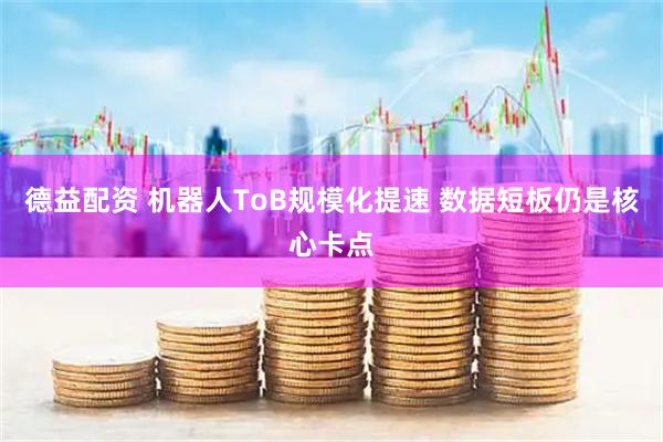 德益配资 机器人ToB规模化提速 数据短板仍是核心卡点