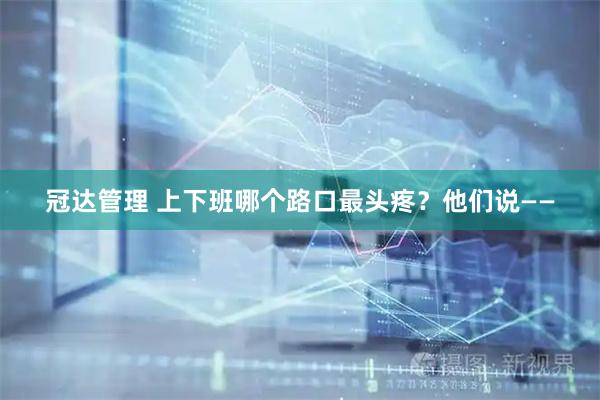 冠达管理 上下班哪个路口最头疼？他们说——