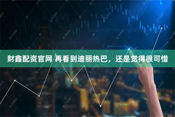 财鑫配资官网 再看到迪丽热巴，还是觉得很可惜