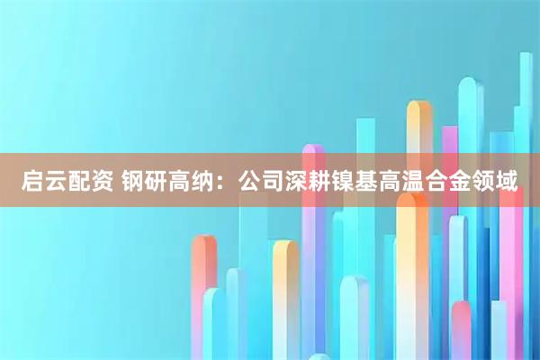 启云配资 钢研高纳：公司深耕镍基高温合金领域