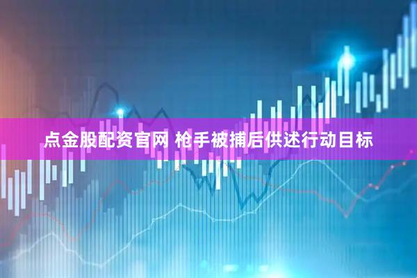 点金股配资官网 枪手被捕后供述行动目标