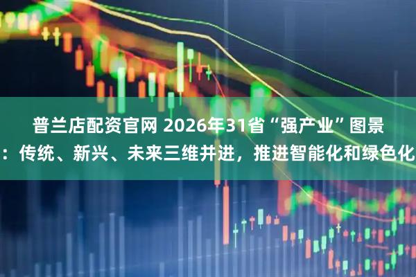 普兰店配资官网 2026年31省“强产业”图景：传统、新兴、未来三维并进，推进智能化和绿色化