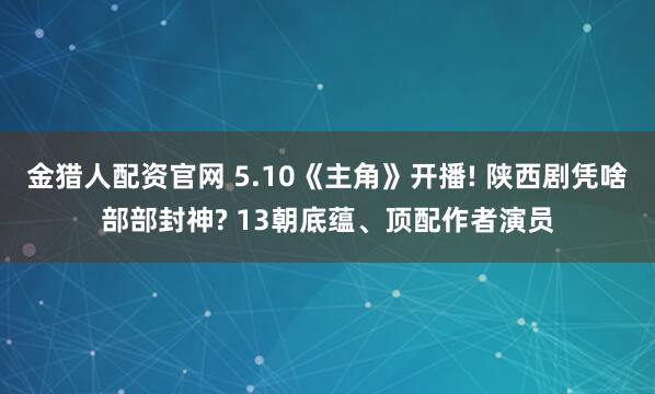 金猎人配资官网 5.10《主角》开播! 陕西剧凭啥部部封神? 13朝底蕴、顶配作者演员