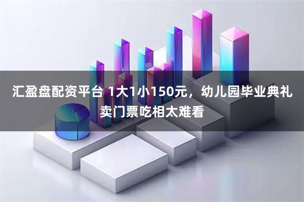 汇盈盘配资平台 1大1小150元，幼儿园毕业典礼卖门票吃相太难看