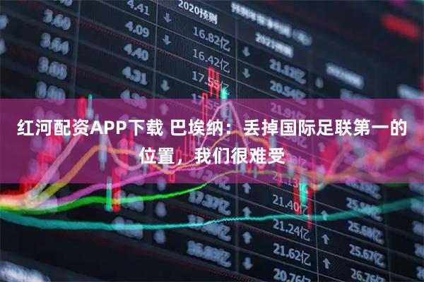 红河配资APP下载 巴埃纳：丢掉国际足联第一的位置，我们很难受