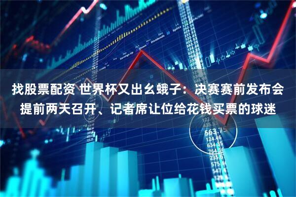 找股票配资 世界杯又出幺蛾子：决赛赛前发布会提前两天召开、记者席让位给花钱买票的球迷