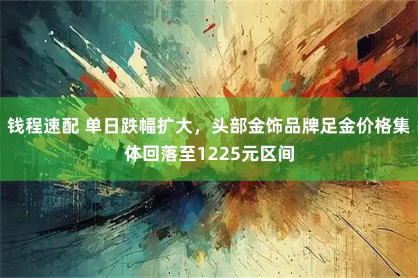 钱程速配 单日跌幅扩大，头部金饰品牌足金价格集体回落至1225元区间