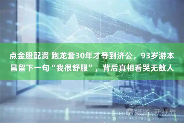 点金股配资 跑龙套30年才等到济公，93岁游本昌留下一句“我很舒服”，背后真相看哭无数人
